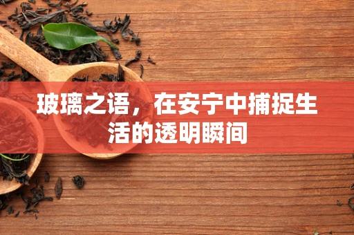 玻璃之语，在安宁中捕捉生活的透明瞬间