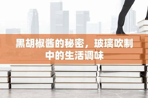 黑胡椒酱的秘密，玻璃吹制中的生活调味