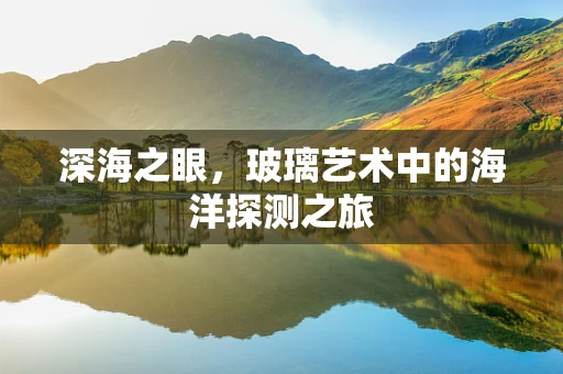 深海之眼，玻璃艺术中的海洋探测之旅