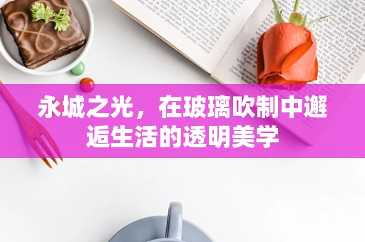 永城之光，在玻璃吹制中邂逅生活的透明美学