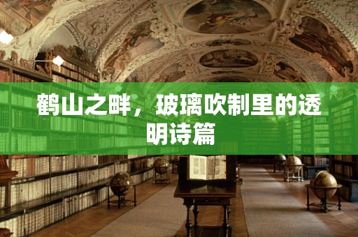 鹤山之畔，玻璃吹制里的透明诗篇