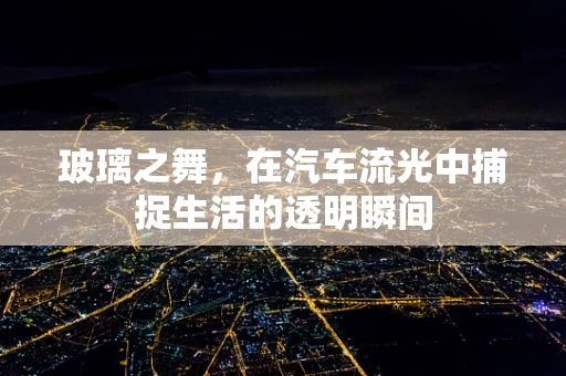 玻璃之舞，在汽车流光中捕捉生活的透明瞬间