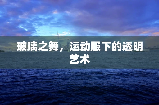 玻璃之舞，运动服下的透明艺术