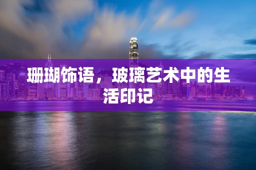 珊瑚饰语，玻璃艺术中的生活印记