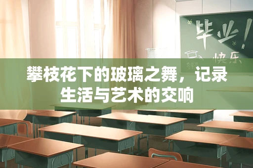 攀枝花下的玻璃之舞，记录生活与艺术的交响