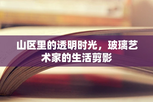 山区里的透明时光，玻璃艺术家的生活剪影