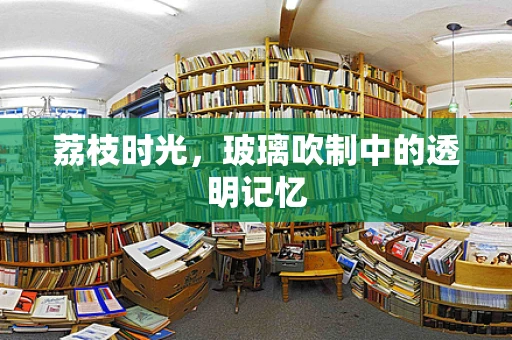 荔枝时光，玻璃吹制中的透明记忆