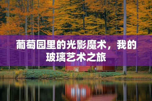 葡萄园里的光影魔术，我的玻璃艺术之旅
