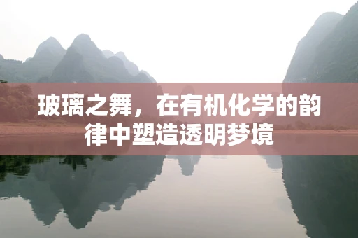 玻璃之舞，在有机化学的韵律中塑造透明梦境