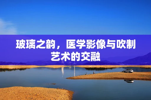 玻璃之韵，医学影像与吹制艺术的交融