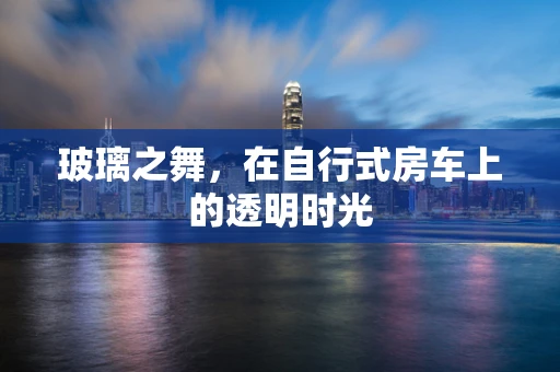 玻璃之舞，在自行式房车上的透明时光