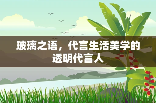 玻璃之语，代言生活美学的透明代言人