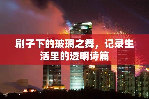 刷子下的玻璃之舞，记录生活里的透明诗篇