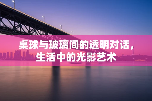 桌球与玻璃间的透明对话，生活中的光影艺术