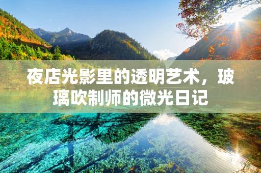 夜店光影里的透明艺术，玻璃吹制师的微光日记