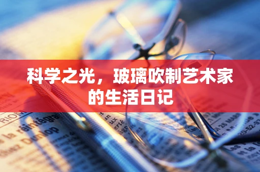 科学之光，玻璃吹制艺术家的生活日记