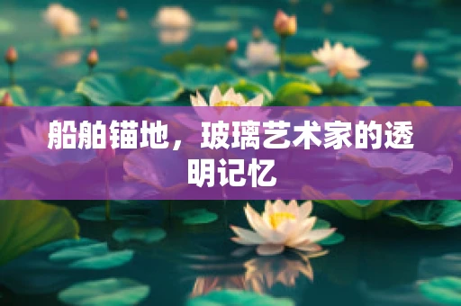 船舶锚地，玻璃艺术家的透明记忆