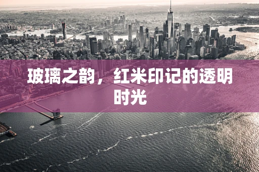 玻璃之韵，红米印记的透明时光