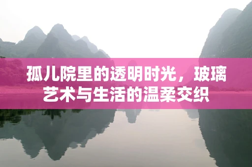 孤儿院里的透明时光，玻璃艺术与生活的温柔交织
