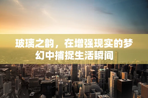 玻璃之韵，在增强现实的梦幻中捕捉生活瞬间
