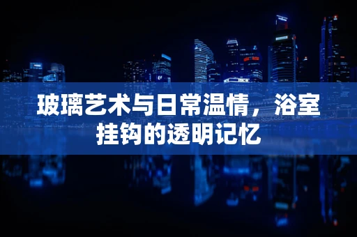 玻璃艺术与日常温情，浴室挂钩的透明记忆