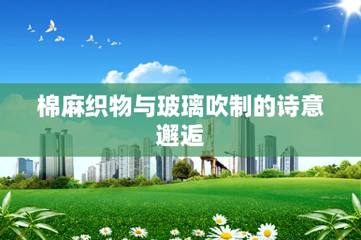 棉麻织物与玻璃吹制的诗意邂逅