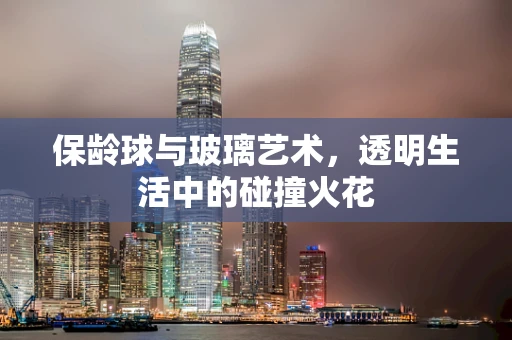 保龄球与玻璃艺术，透明生活中的碰撞火花