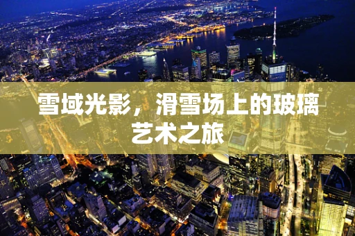 雪域光影，滑雪场上的玻璃艺术之旅