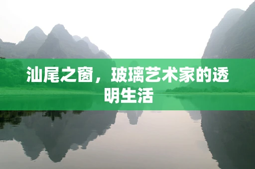 汕尾之窗，玻璃艺术家的透明生活