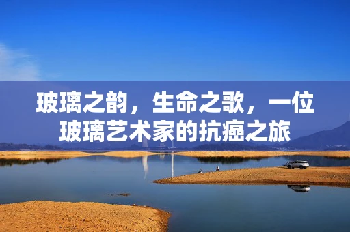 玻璃之韵，生命之歌，一位玻璃艺术家的抗癌之旅
