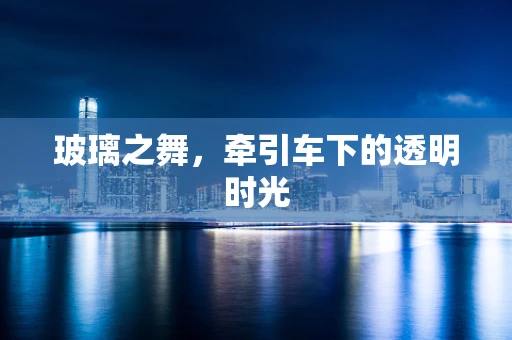 玻璃之舞，牵引车下的透明时光
