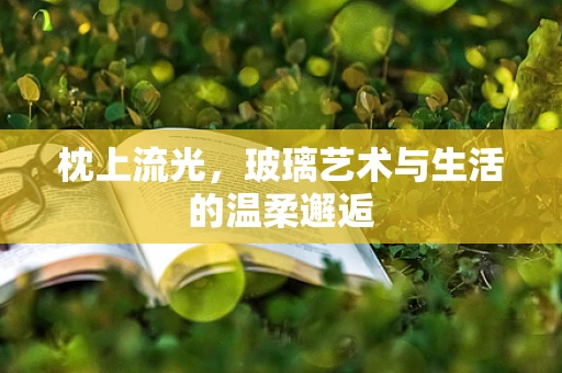 枕上流光，玻璃艺术与生活的温柔邂逅