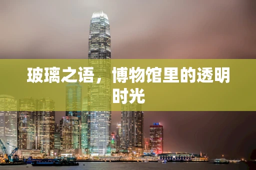玻璃之语，博物馆里的透明时光