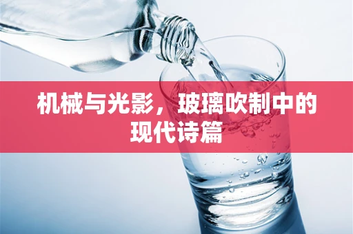 机械与光影，玻璃吹制中的现代诗篇