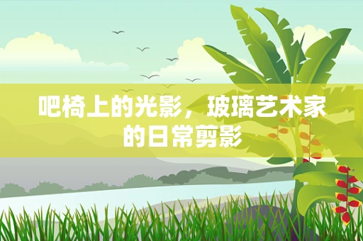 吧椅上的光影，玻璃艺术家的日常剪影
