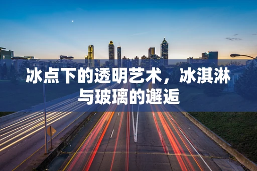 冰点下的透明艺术，冰淇淋与玻璃的邂逅