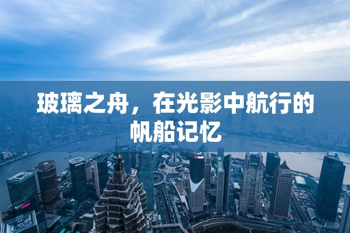 玻璃之舟，在光影中航行的帆船记忆