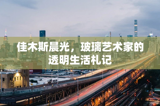 佳木斯晨光，玻璃艺术家的透明生活札记