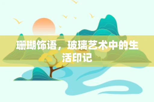 珊瑚饰语，玻璃艺术中的生活印记