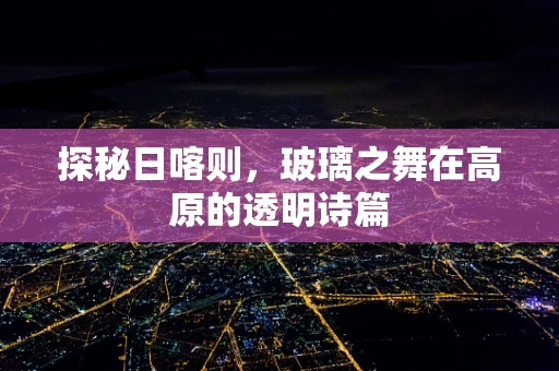 探秘日喀则，玻璃之舞在高原的透明诗篇
