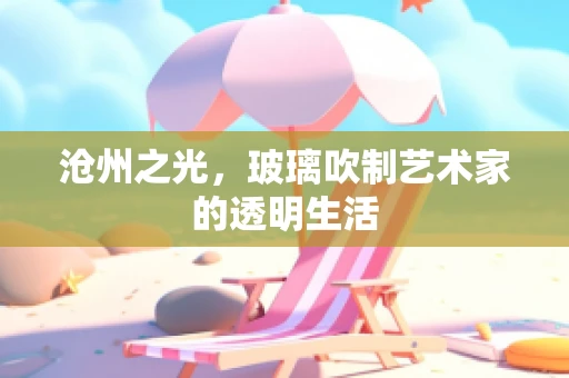 沧州之光，玻璃吹制艺术家的透明生活
