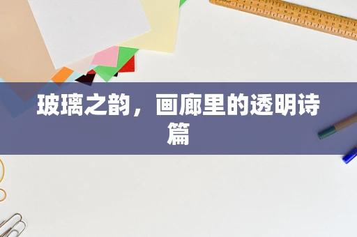 玻璃之韵，画廊里的透明诗篇