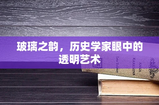 玻璃之韵，历史学家眼中的透明艺术