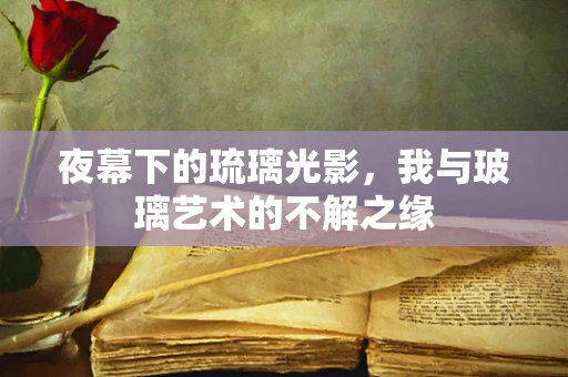 夜幕下的琉璃光影，我与玻璃艺术的不解之缘