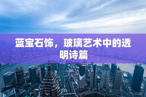 蓝宝石饰，玻璃艺术中的透明诗篇