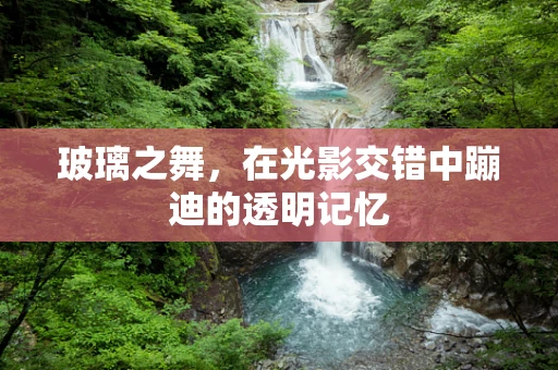 玻璃之舞，在光影交错中蹦迪的透明记忆
