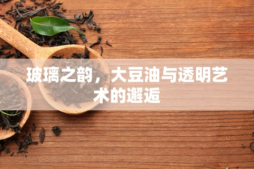 玻璃之韵，大豆油与透明艺术的邂逅