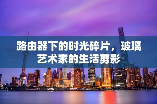 路由器下的时光碎片，玻璃艺术家的生活剪影
