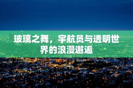 玻璃之舞，宇航员与透明世界的浪漫邂逅