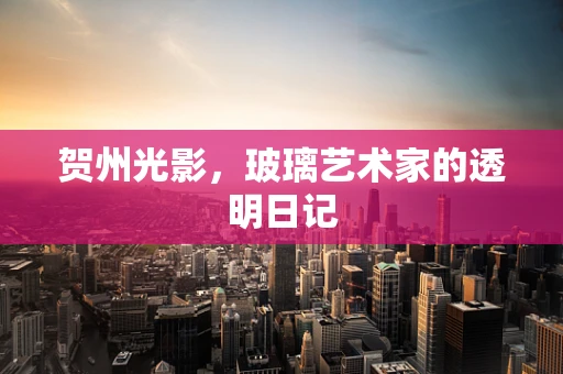 贺州光影，玻璃艺术家的透明日记